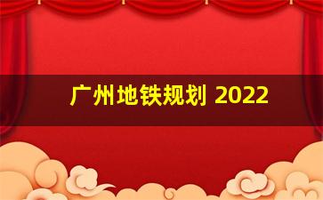 广州地铁规划 2022